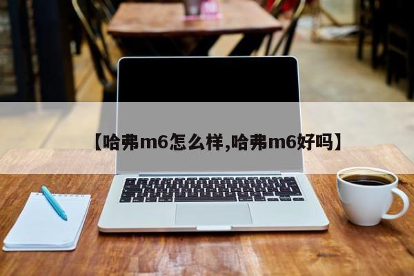 【哈弗m6怎么样,哈弗m6好吗】
