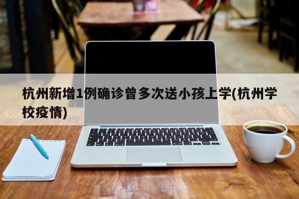 杭州新增1例确诊曾多次送小孩上学(杭州学校疫情)