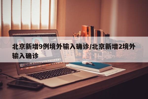 北京新增9例境外输入确诊/北京新增2境外输入确诊