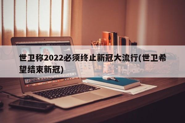 世卫称2022必须终止新冠大流行(世卫希望结束新冠)