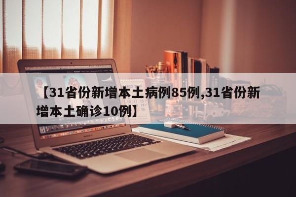 【31省份新增本土病例85例,31省份新增本土确诊10例】