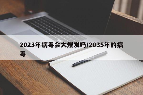 2023年病毒会大爆发吗/2035年的病毒
