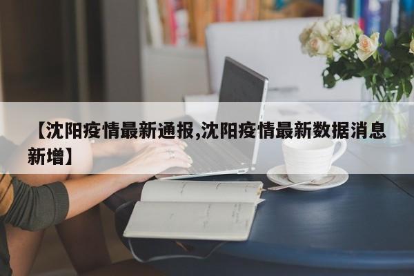 【沈阳疫情最新通报,沈阳疫情最新数据消息新增】