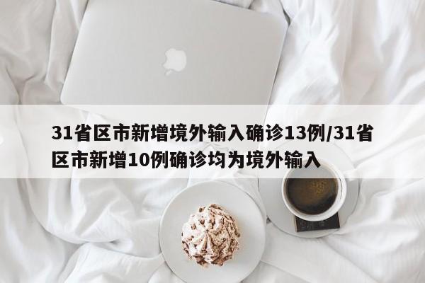 31省区市新增境外输入确诊13例/31省区市新增10例确诊均为境外输入