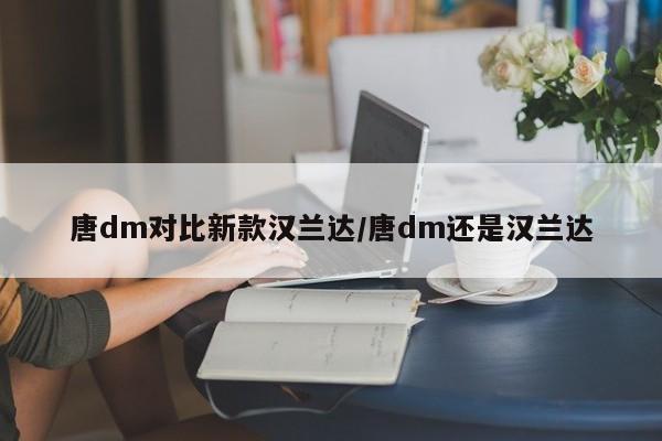唐dm对比新款汉兰达/唐dm还是汉兰达