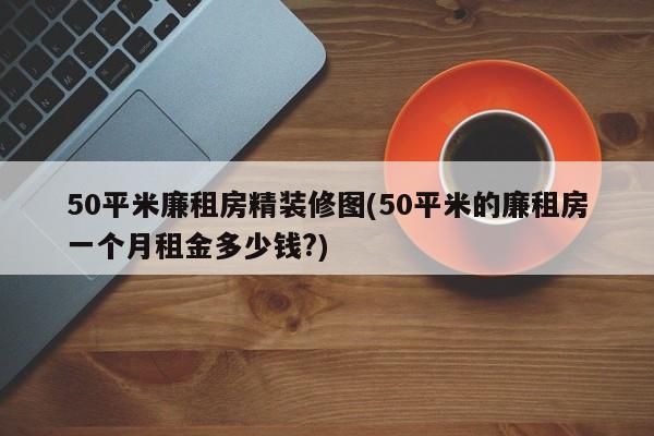 50平米廉租房精装修图(50平米的廉租房一个月租金多少钱?)