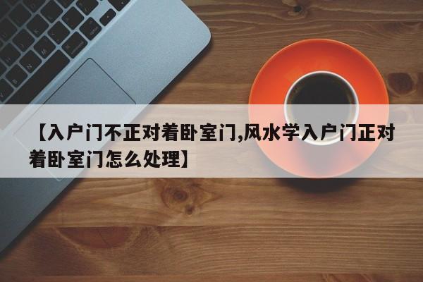 【入户门不正对着卧室门,风水学入户门正对着卧室门怎么处理】