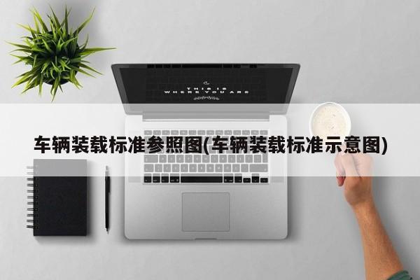 车辆装载标准参照图(车辆装载标准示意图)