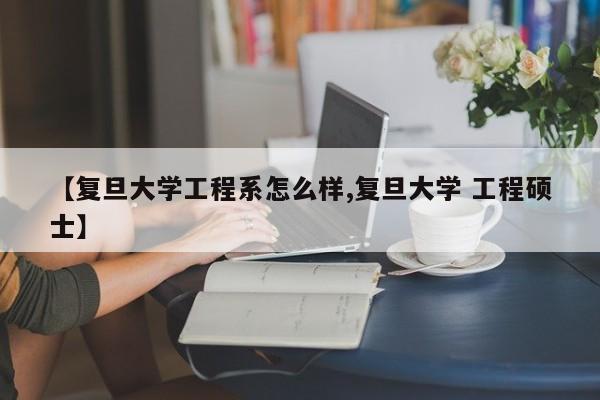 【复旦大学工程系怎么样,复旦大学 工程硕士】