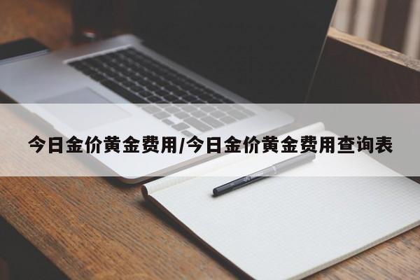 今日金价黄金费用/今日金价黄金费用查询表