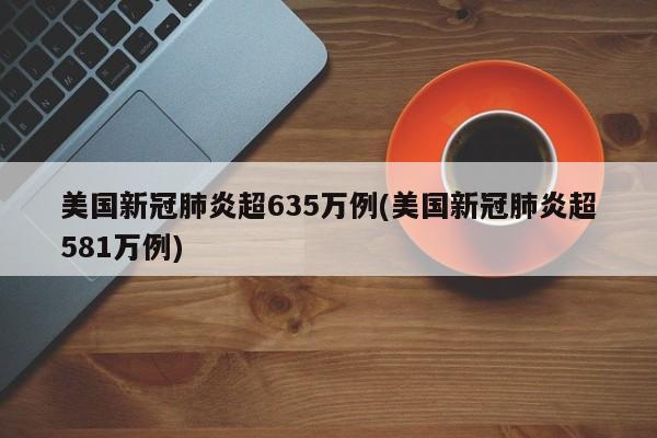 美国新冠肺炎超635万例(美国新冠肺炎超581万例)