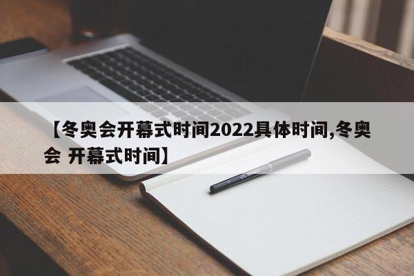 【冬奥会开幕式时间2022具体时间,冬奥会 开幕式时间】
