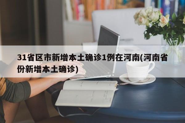 31省区市新增本土确诊1例在河南(河南省份新增本土确诊)